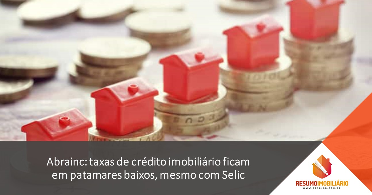 Abrainc: taxas de crédito imobiliário ficam em patamares baixos, mesmo com Selic